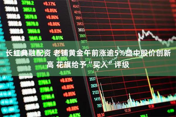 长红典融配资 老铺黄金午前涨逾5%盘中股价创新高 花旗给予“买入”评级