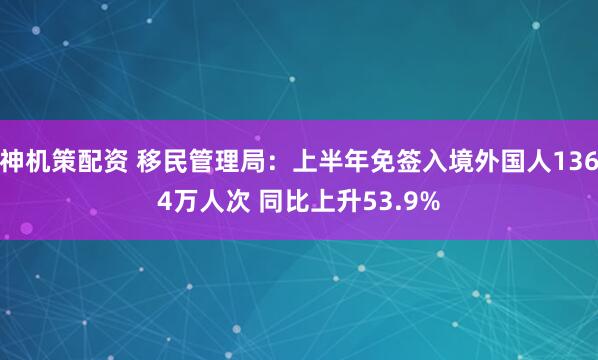 神机策配资 移民管理局：上半年免签入境外国人1364万人次 同比上升53.9%