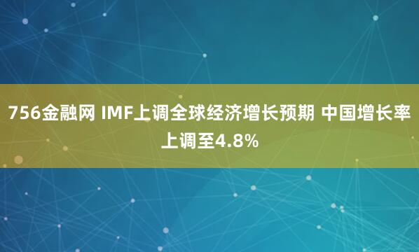 756金融网 IMF上调全球经济增长预期 中国增长率上调至4.8%