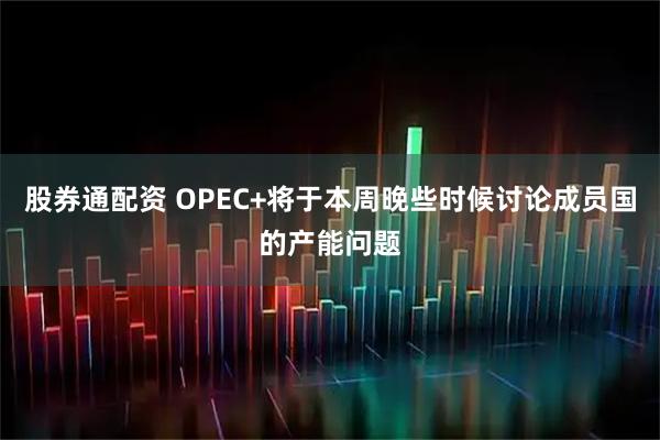 股券通配资 OPEC+将于本周晚些时候讨论成员国的产能问题