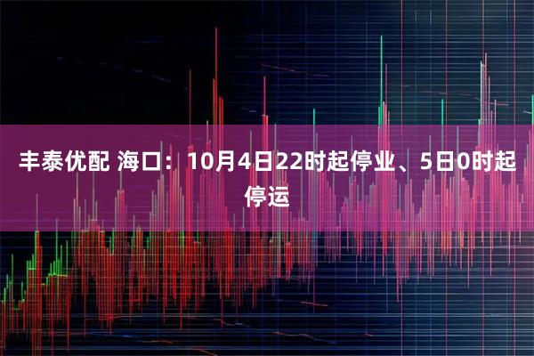 丰泰优配 海口：10月4日22时起停业、5日0时起停运