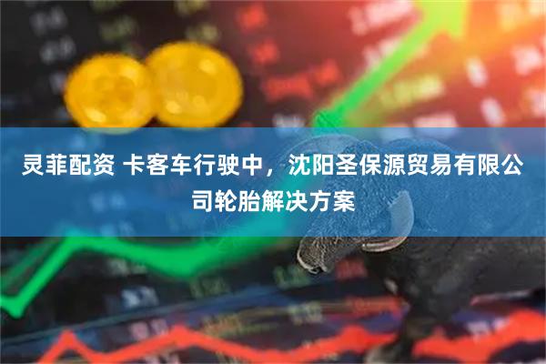 灵菲配资 卡客车行驶中，沈阳圣保源贸易有限公司轮胎解决方案