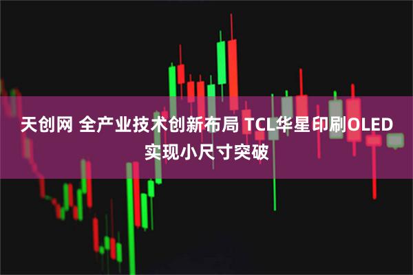 天创网 全产业技术创新布局 TCL华星印刷OLED实现小尺寸突破