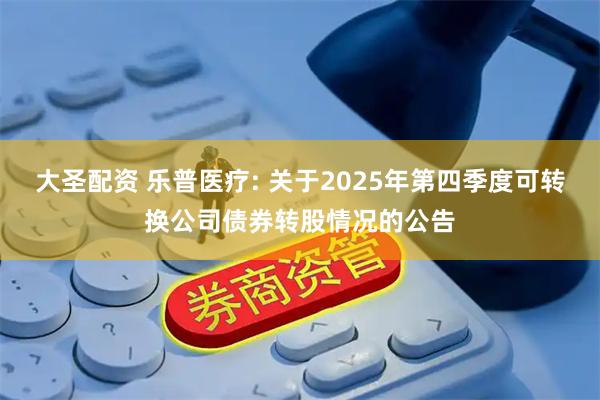 大圣配资 乐普医疗: 关于2025年第四季度可转换公司债券转股情况的公告