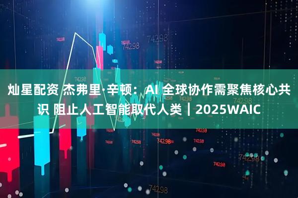 灿星配资 杰弗里·辛顿：AI 全球协作需聚焦核心共识 阻止人工智能取代人类︱2025WAIC