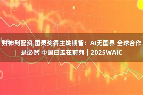 财神到配资 图灵奖得主姚期智：AI无国界 全球合作是必然 中国已走在前列︱2025WAIC
