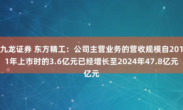 九龙证券 东方精工：公司主营业务的营收规模自2011年上市时的3.6亿元已经增长至2024年47.8亿元