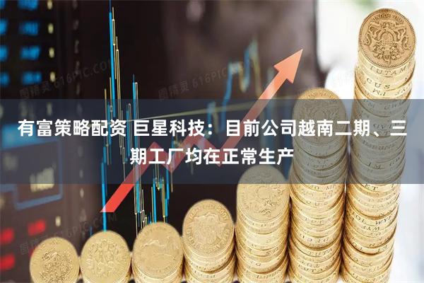 有富策略配资 巨星科技：目前公司越南二期、三期工厂均在正常生产