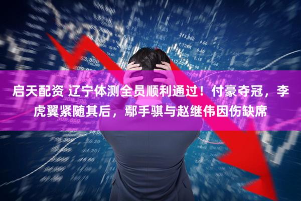 启天配资 辽宁体测全员顺利通过！付豪夺冠，李虎翼紧随其后，鄢手骐与赵继伟因伤缺席