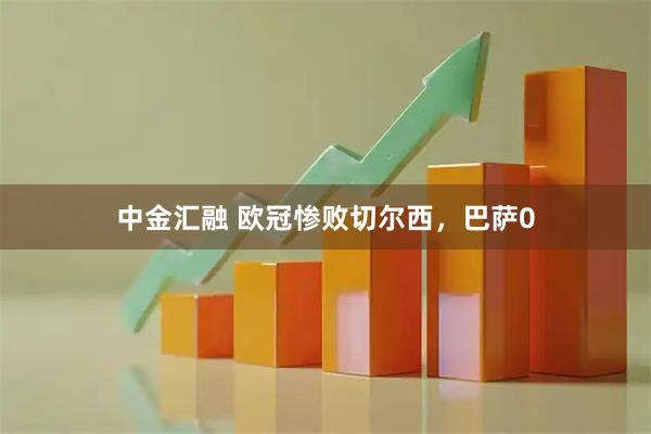 中金汇融 欧冠惨败切尔西，巴萨0