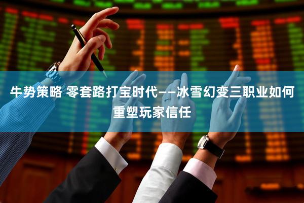 牛势策略 零套路打宝时代——冰雪幻变三职业如何重塑玩家信任