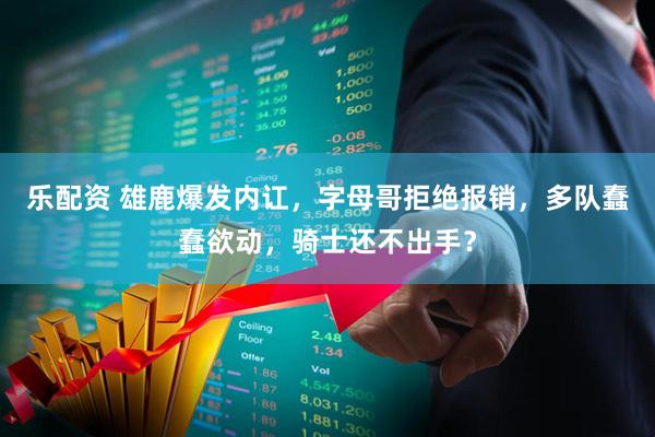乐配资 雄鹿爆发内讧，字母哥拒绝报销，多队蠢蠢欲动，骑士还不出手？