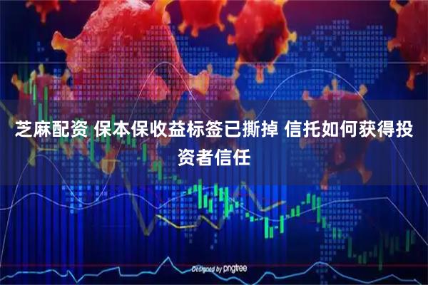 芝麻配资 保本保收益标签已撕掉 信托如何获得投资者信任